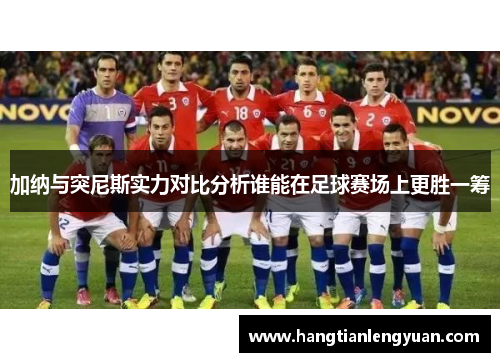 加纳与突尼斯实力对比分析谁能在足球赛场上更胜一筹