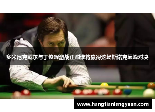 多米尼克戴尔与丁俊晖激战正酣谁将赢得这场斯诺克巅峰对决